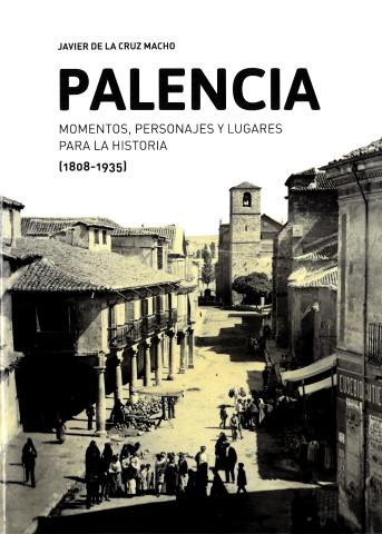 Palencia: momentos, personajes y lugares para la historia (1808-1935). Francisco Javier de la Cruz Macho